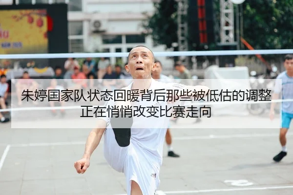 朱婷国家队状态回暖背后那些被低估的调整正在悄悄改变比赛走向