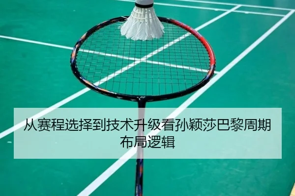 从赛程选择到技术升级看孙颖莎巴黎周期布局逻辑